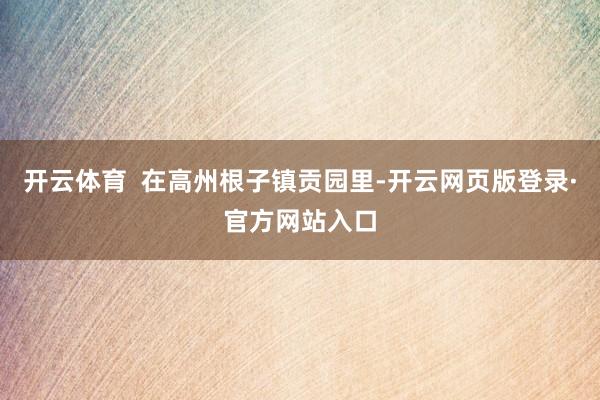 开云体育  在高州根子镇贡园里-开云网页版登录·官方网站入口