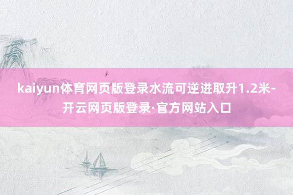 kaiyun体育网页版登录水流可逆进取升1.2米-开云网页版登录·官方网站入口