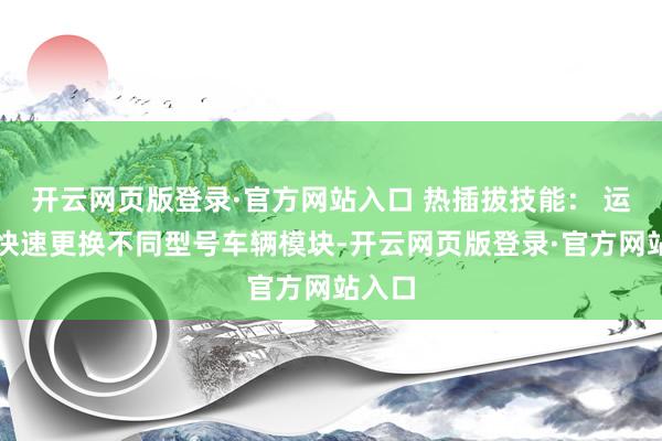 开云网页版登录·官方网站入口 热插拔技能： 运转中快速更换不同型号车辆模块-开云网页版登录·官方网站入口