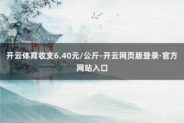开云体育收支6.40元/公斤-开云网页版登录·官方网站入口