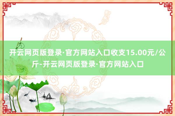 开云网页版登录·官方网站入口收支15.00元/公斤-开云网页版登录·官方网站入口