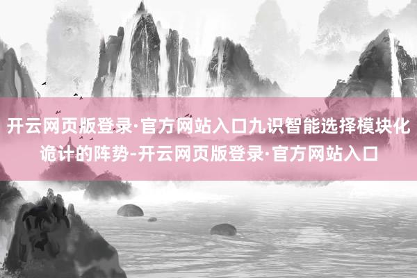 开云网页版登录·官方网站入口九识智能选择模块化诡计的阵势-开云网页版登录·官方网站入口