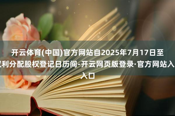 开云体育(中国)官方网站自2025年7月17日至权利分配股权登记日历间-开云网页版登录·官方网站入口