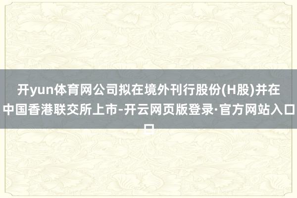 开yun体育网公司拟在境外刊行股份(H股)并在中国香港联交所上市-开云网页版登录·官方网站入口
