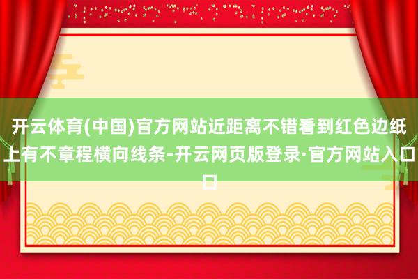 开云体育(中国)官方网站近距离不错看到红色边纸上有不章程横向线条-开云网页版登录·官方网站入口
