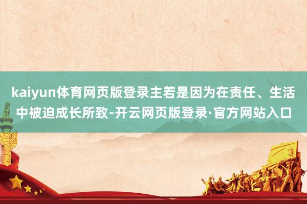 kaiyun体育网页版登录主若是因为在责任、生活中被迫成长所致-开云网页版登录·官方网站入口