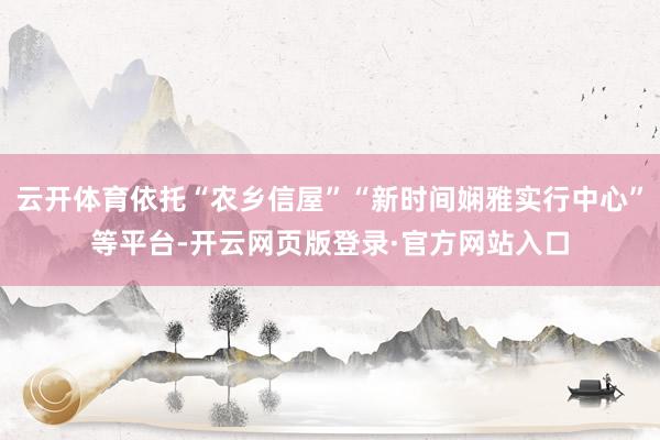 云开体育依托“农乡信屋”“新时间娴雅实行中心”等平台-开云网页版登录·官方网站入口