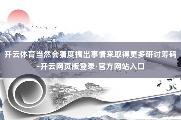 开云体育当然会猜度搞出事情来取得更多研讨筹码-开云网页版登录·官方网站入口