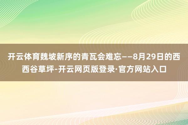 开云体育魏坡新序的青瓦会难忘——8月29日的西西谷草坪-开云网页版登录·官方网站入口