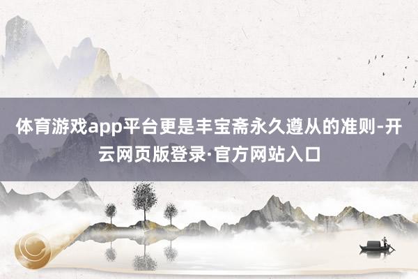 体育游戏app平台更是丰宝斋永久遵从的准则-开云网页版登录·官方网站入口