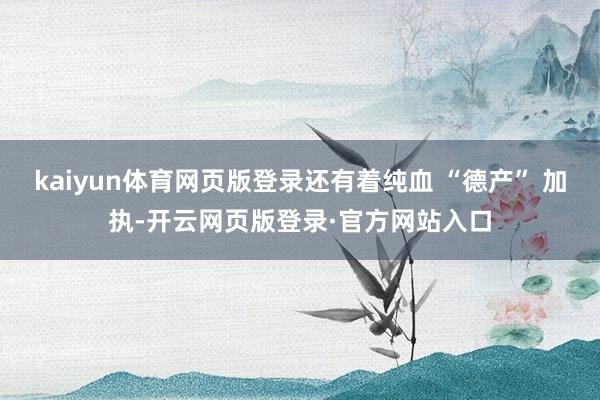 kaiyun体育网页版登录还有着纯血 “德产” 加执-开云网页版登录·官方网站入口