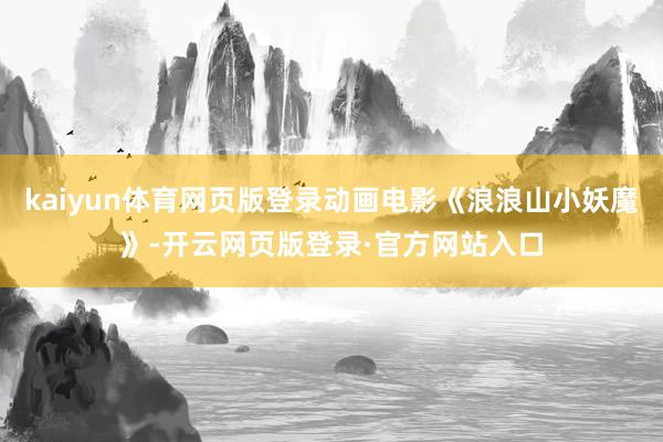 kaiyun体育网页版登录动画电影《浪浪山小妖魔》-开云网页版登录·官方网站入口
