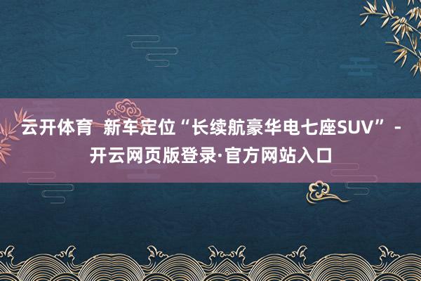 云开体育  新车定位“长续航豪华电七座SUV” -开云网页版登录·官方网站入口