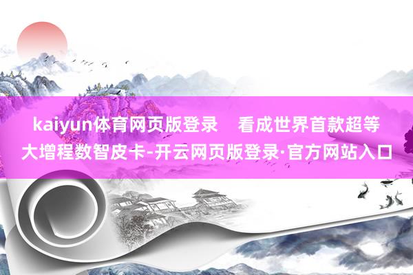 kaiyun体育网页版登录    看成世界首款超等大增程数智皮卡-开云网页版登录·官方网站入口