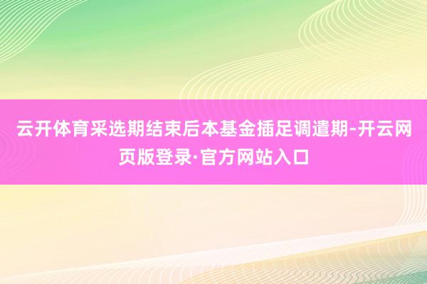 云开体育采选期结束后本基金插足调遣期-开云网页版登录·官方网站入口