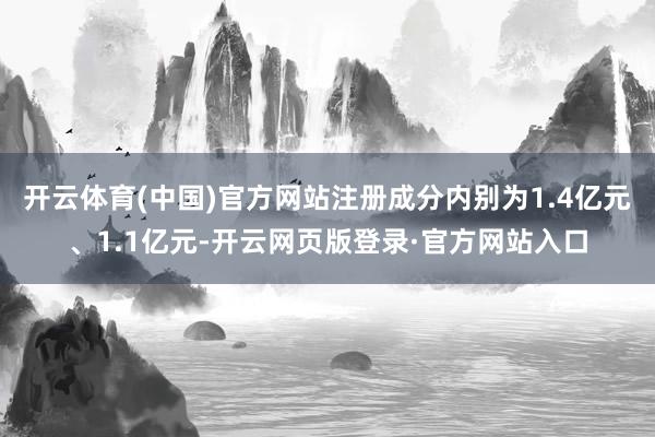 开云体育(中国)官方网站注册成分内别为1.4亿元、1.1亿元-开云网页版登录·官方网站入口