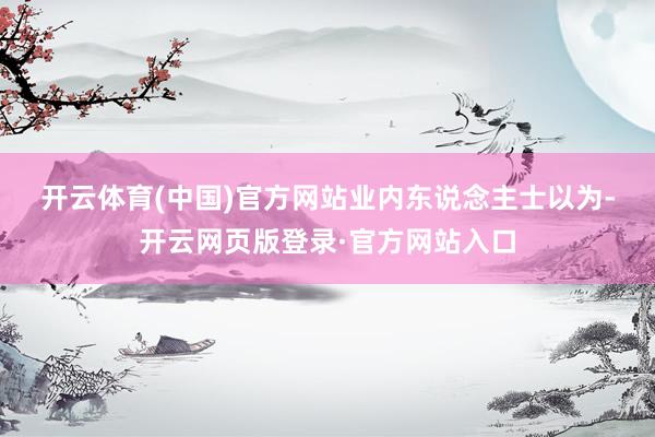 开云体育(中国)官方网站　　业内东说念主士以为-开云网页版登录·官方网站入口