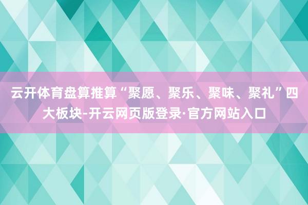 云开体育盘算推算“聚愿、聚乐、聚味、聚礼”四大板块-开云网页版登录·官方网站入口