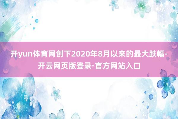 开yun体育网创下2020年8月以来的最大跌幅-开云网页版登录·官方网站入口