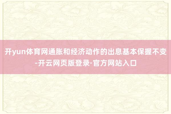 开yun体育网通胀和经济动作的出息基本保握不变-开云网页版登录·官方网站入口
