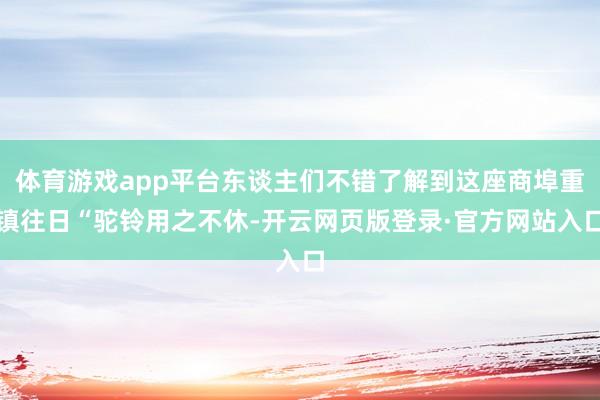 体育游戏app平台东谈主们不错了解到这座商埠重镇往日“驼铃用之不休-开云网页版登录·官方网站入口