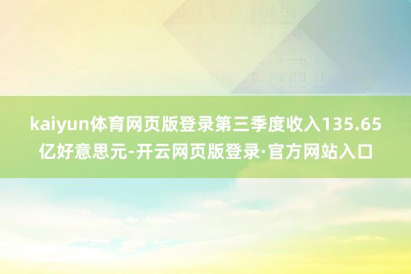 kaiyun体育网页版登录第三季度收入135.65亿好意思元-开云网页版登录·官方网站入口