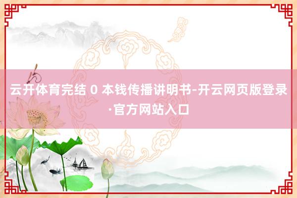 云开体育完结 0 本钱传播讲明书-开云网页版登录·官方网站入口