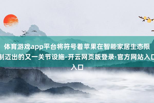 体育游戏app平台将符号着苹果在智能家居生态限制迈出的又一关节设施-开云网页版登录·官方网站入口