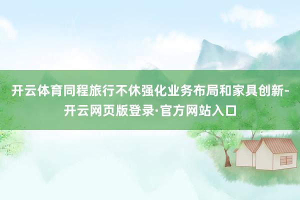 开云体育同程旅行不休强化业务布局和家具创新-开云网页版登录·官方网站入口