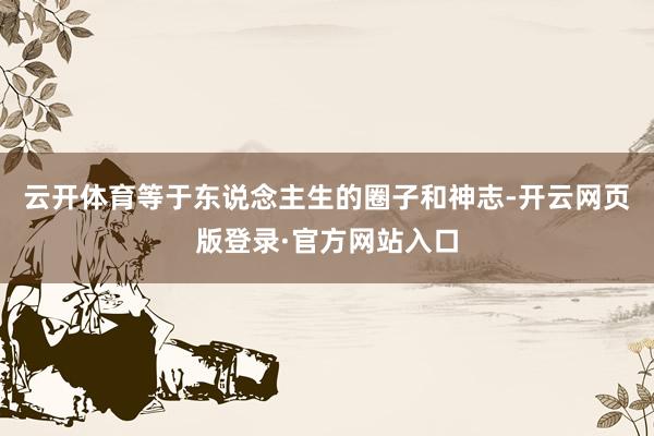 云开体育等于东说念主生的圈子和神志-开云网页版登录·官方网站入口
