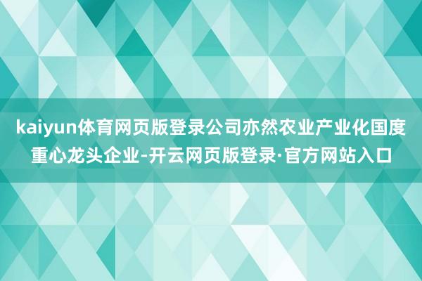 kaiyun体育网页版登录公司亦然农业产业化国度重心龙头企业-开云网页版登录·官方网站入口
