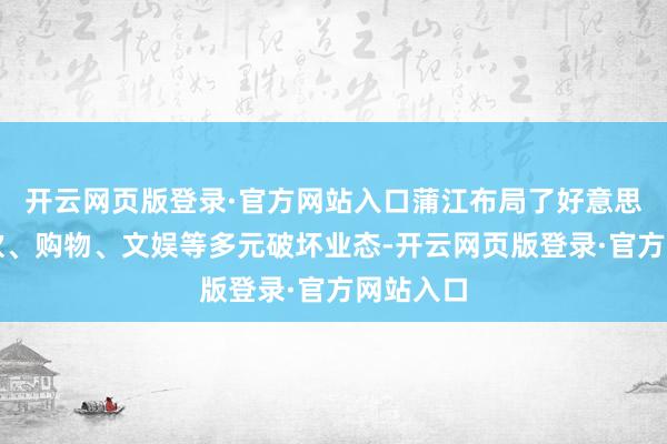 开云网页版登录·官方网站入口蒲江布局了好意思食、餐饮、购物、文娱等多元破坏业态-开云网页版登录·官方网站入口