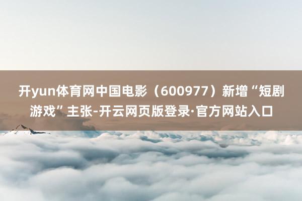 开yun体育网中国电影（600977）新增“短剧游戏”主张-开云网页版登录·官方网站入口