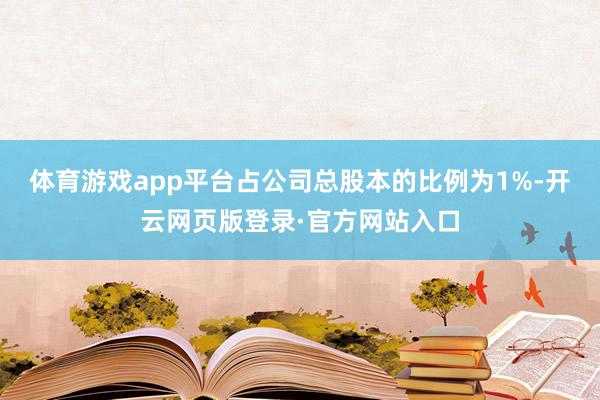 体育游戏app平台占公司总股本的比例为1%-开云网页版登录·官方网站入口