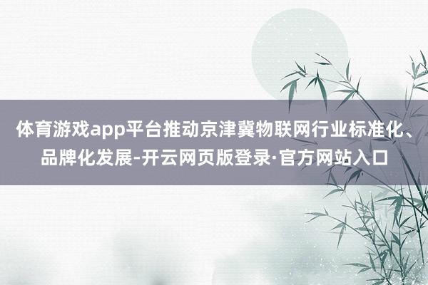体育游戏app平台推动京津冀物联网行业标准化、品牌化发展-开云网页版登录·官方网站入口