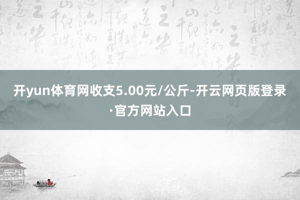开yun体育网收支5.00元/公斤-开云网页版登录·官方网站入口