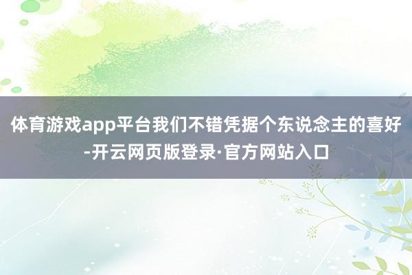 体育游戏app平台我们不错凭据个东说念主的喜好-开云网页版登录·官方网站入口