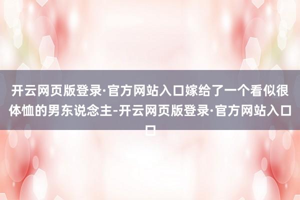 开云网页版登录·官方网站入口嫁给了一个看似很体恤的男东说念主-开云网页版登录·官方网站入口
