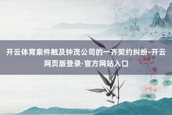 开云体育案件触及钟茂公司的一齐契约纠纷-开云网页版登录·官方网站入口