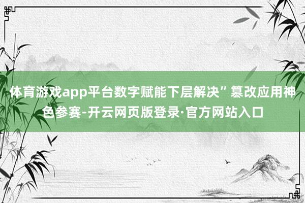 体育游戏app平台数字赋能下层解决”篡改应用神色参赛-开云网页版登录·官方网站入口