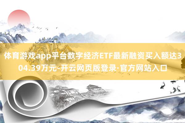 体育游戏app平台数字经济ETF最新融资买入额达304.39万元-开云网页版登录·官方网站入口