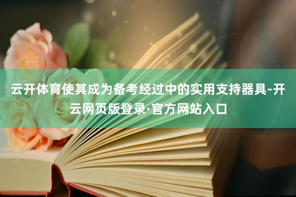 云开体育使其成为备考经过中的实用支持器具-开云网页版登录·官方网站入口