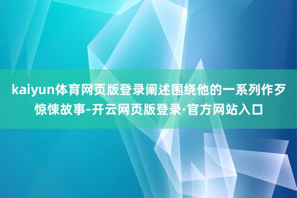 kaiyun体育网页版登录阐述围绕他的一系列作歹惊悚故事-开云网页版登录·官方网站入口