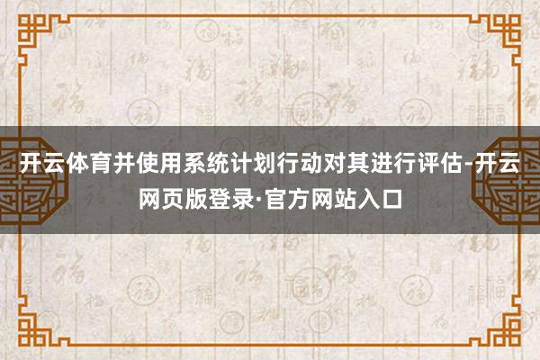 开云体育并使用系统计划行动对其进行评估-开云网页版登录·官方网站入口