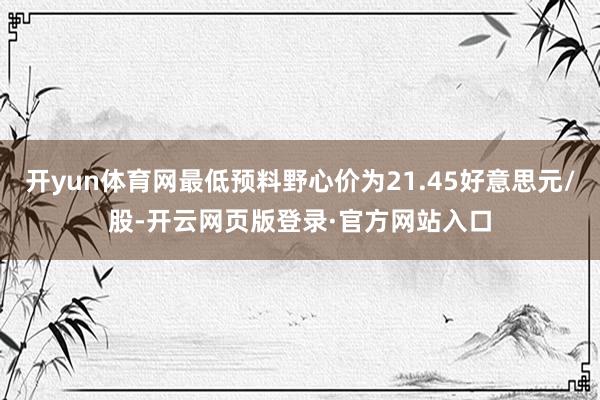 开yun体育网最低预料野心价为21.45好意思元/股-开云网页版登录·官方网站入口