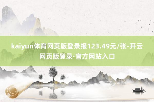 kaiyun体育网页版登录报123.49元/张-开云网页版登录·官方网站入口