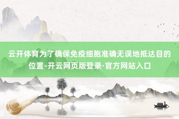 云开体育 为了确保免疫细胞准确无误地抵达目的位置-开云网页版登录·官方网站入口