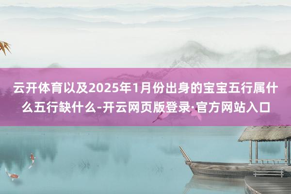 云开体育以及2025年1月份出身的宝宝五行属什么五行缺什么-开云网页版登录·官方网站入口