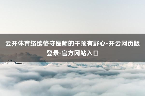 云开体育络续恪守医师的干预有野心-开云网页版登录·官方网站入口