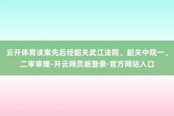 云开体育该案先后经韶关武江法院、韶关中院一、二审审理-开云网页版登录·官方网站入口